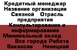 Кредитный менеджер › Название организации ­ Связной › Отрасль предприятия ­ Консультирование и информирование › Минимальный оклад ­ 28 000 - Все города Работа » Вакансии   . Ненецкий АО,Вижас д.